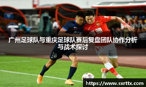 广州足球队与重庆足球队赛后复盘团队协作分析与战术探讨