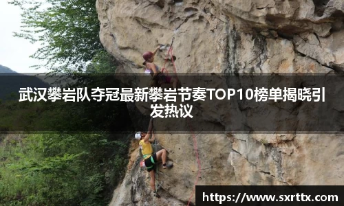 武汉攀岩队夺冠最新攀岩节奏TOP10榜单揭晓引发热议