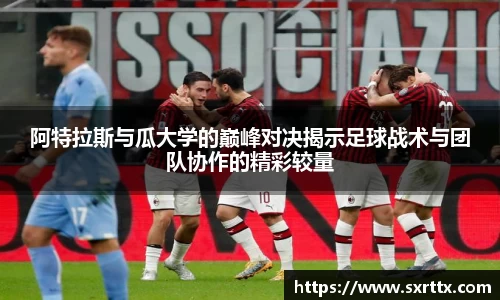 阿特拉斯与瓜大学的巅峰对决揭示足球战术与团队协作的精彩较量