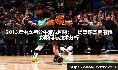 2013年雷霆与公牛激战回顾：一场篮球盛宴的精彩瞬间与战术分析