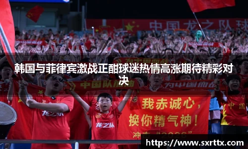 韩国与菲律宾激战正酣球迷热情高涨期待精彩对决