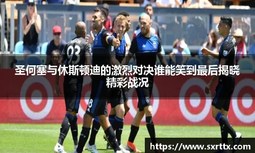 圣何塞与休斯顿迪的激烈对决谁能笑到最后揭晓精彩战况
