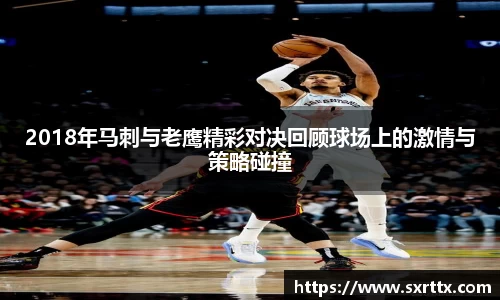 2018年马刺与老鹰精彩对决回顾球场上的激情与策略碰撞
