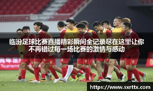 临汾足球比赛直播精彩瞬间全记录尽在这里让你不再错过每一场比赛的激情与感动
