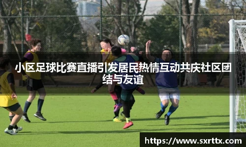 小区足球比赛直播引发居民热情互动共庆社区团结与友谊