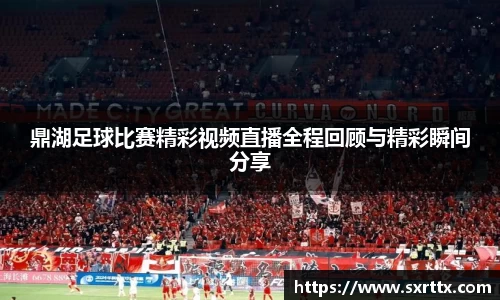 鼎湖足球比赛精彩视频直播全程回顾与精彩瞬间分享