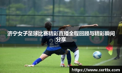 济宁女子足球比赛精彩直播全程回顾与精彩瞬间分享
