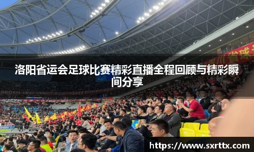 洛阳省运会足球比赛精彩直播全程回顾与精彩瞬间分享
