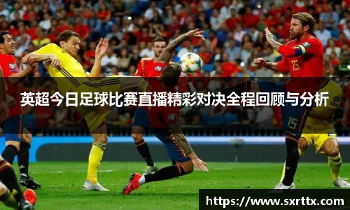 英超今日足球比赛直播精彩对决全程回顾与分析