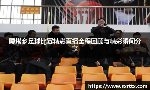 嘎塔乡足球比赛精彩直播全程回顾与精彩瞬间分享