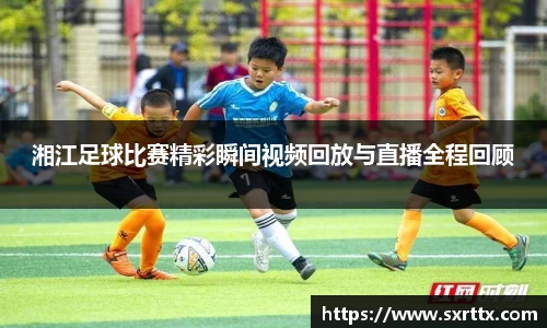 湘江足球比赛精彩瞬间视频回放与直播全程回顾