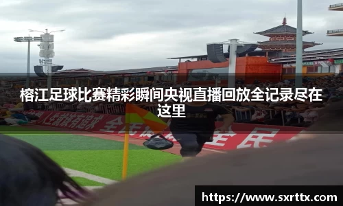 榕江足球比赛精彩瞬间央视直播回放全记录尽在这里