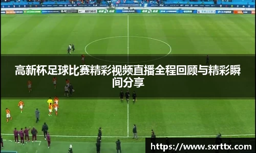 高新杯足球比赛精彩视频直播全程回顾与精彩瞬间分享