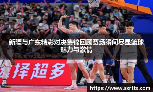 新疆与广东精彩对决集锦回顾赛场瞬间尽显篮球魅力与激情