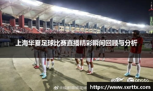 上海华夏足球比赛直播精彩瞬间回顾与分析