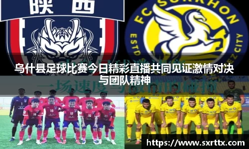 乌什县足球比赛今日精彩直播共同见证激情对决与团队精神