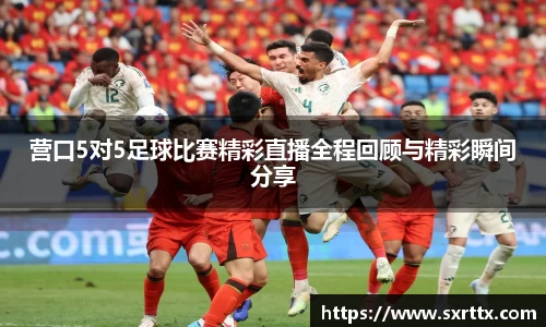 营口5对5足球比赛精彩直播全程回顾与精彩瞬间分享