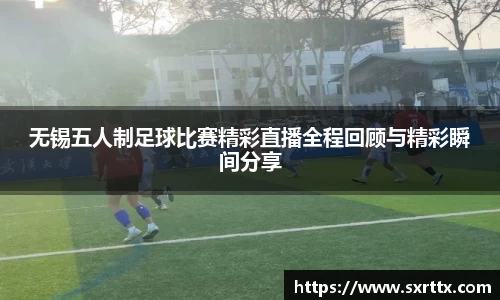 无锡五人制足球比赛精彩直播全程回顾与精彩瞬间分享