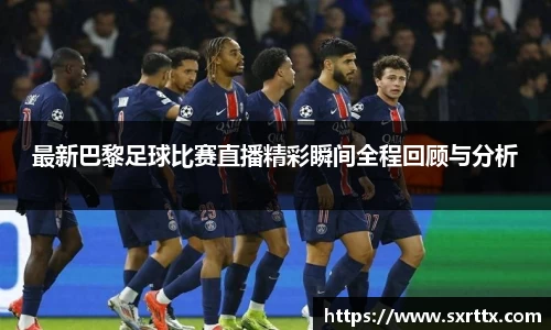 最新巴黎足球比赛直播精彩瞬间全程回顾与分析