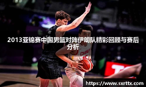 2013亚锦赛中国男篮对阵伊朗队精彩回顾与赛后分析