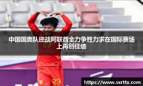 中国国奥队迎战阿联酋全力争胜力求在国际赛场上再创佳绩