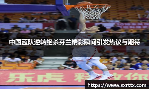 中国蓝队逆转绝杀芬兰精彩瞬间引发热议与期待
