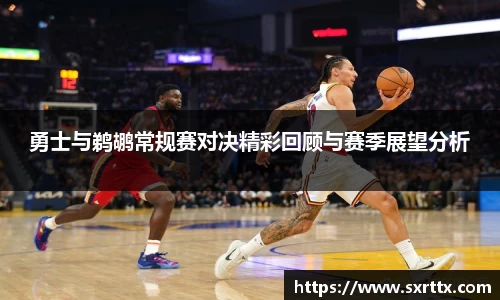 勇士与鹈鹕常规赛对决精彩回顾与赛季展望分析