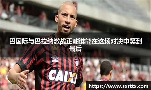 巴国际与巴拉纳激战正酣谁能在这场对决中笑到最后