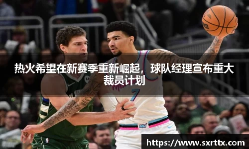 热火希望在新赛季重新崛起，球队经理宣布重大裁员计划