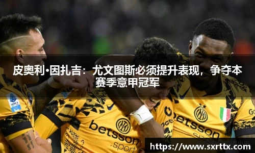 皮奥利·因扎吉：尤文图斯必须提升表现，争夺本赛季意甲冠军