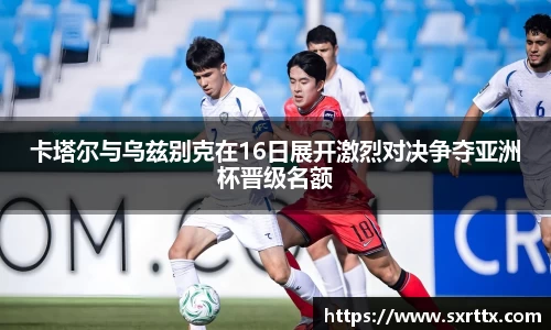 卡塔尔与乌兹别克在16日展开激烈对决争夺亚洲杯晋级名额