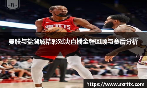 曼联与盐湖城精彩对决直播全程回顾与赛后分析