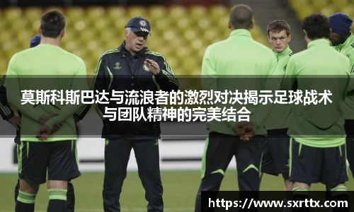 莫斯科斯巴达与流浪者的激烈对决揭示足球战术与团队精神的完美结合