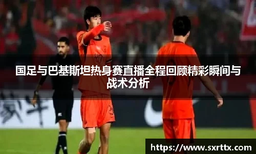 国足与巴基斯坦热身赛直播全程回顾精彩瞬间与战术分析