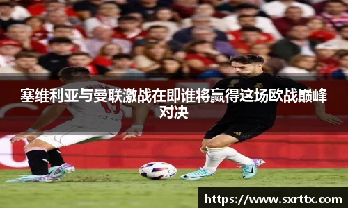 塞维利亚与曼联激战在即谁将赢得这场欧战巅峰对决
